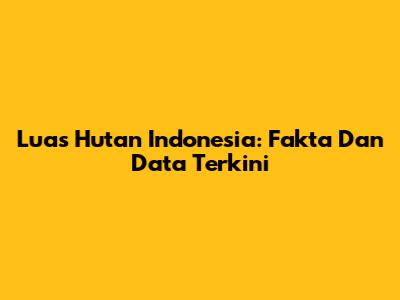 Luas Hutan Indonesia: Fakta Dan Data Terkini
