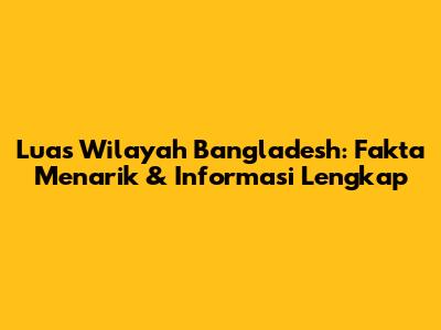Luas Wilayah Bangladesh: Fakta Menarik & Informasi Lengkap