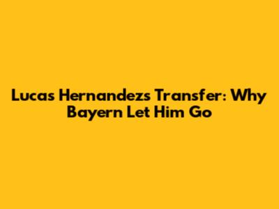 Lucas Hernandez's Transfer: Why Bayern Let Him Go