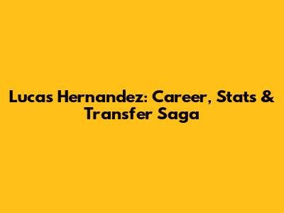 Lucas Hernandez: Career, Stats & Transfer Saga
