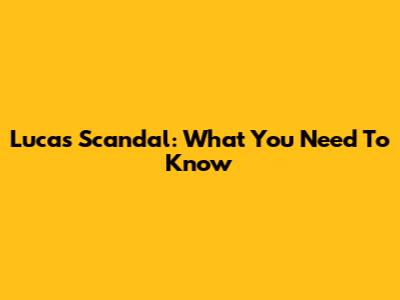 Lucas Scandal: What You Need To Know