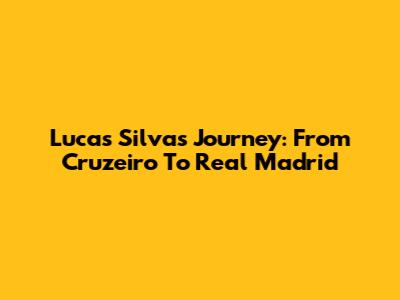 Lucas Silva's Journey: From Cruzeiro To Real Madrid