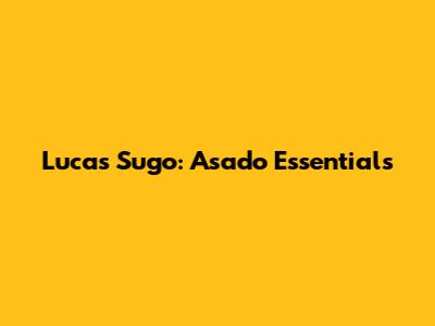 Lucas Sugo: Asado Essentials