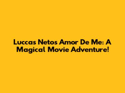 Luccas Neto's 'Amor De Me': A Magical Movie Adventure!