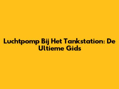 Luchtpomp Bij Het Tankstation: De Ultieme Gids
