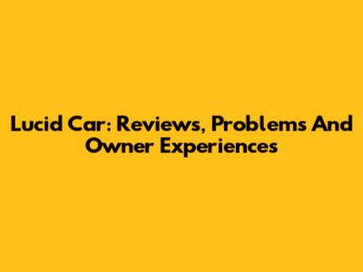 Lucid Car: Reviews, Problems And Owner Experiences