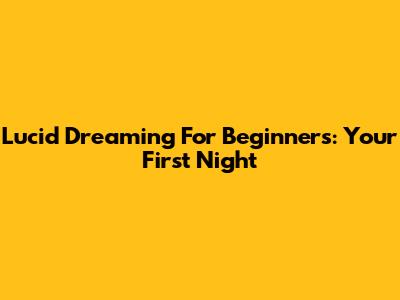 Lucid Dreaming For Beginners: Your First Night