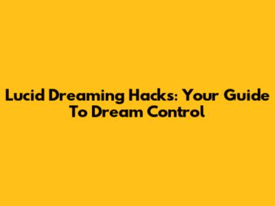 Lucid Dreaming Hacks: Your Guide To Dream Control