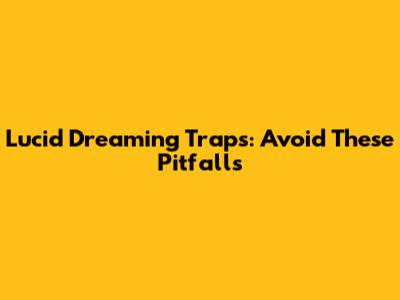 Lucid Dreaming Traps: Avoid These Pitfalls