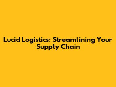 Lucid Logistics: Streamlining Your Supply Chain