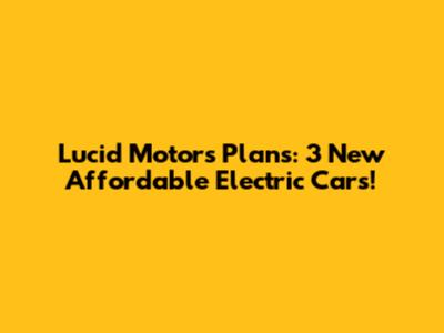 Lucid Motors Plans: 3 New Affordable Electric Cars!