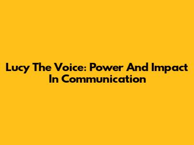 Lucy The Voice: Power And Impact In Communication