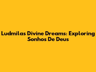 Ludmila's Divine Dreams: Exploring 'Sonhos De Deus'