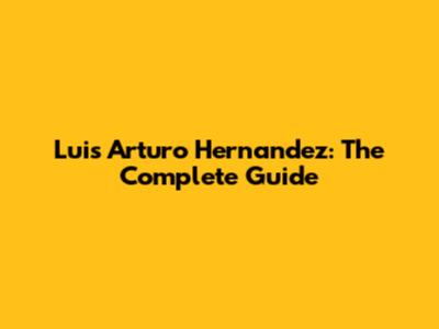 Luis Arturo Hernandez: The Complete Guide