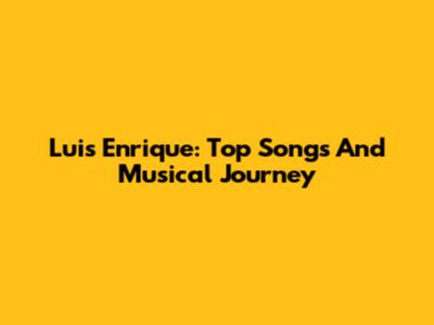 Luis Enrique: Top Songs And Musical Journey