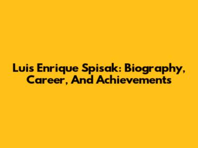 Luis Enrique Spisak: Biography, Career, And Achievements