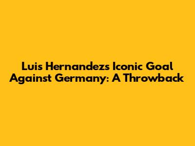 Luis Hernandez's Iconic Goal Against Germany: A Throwback
