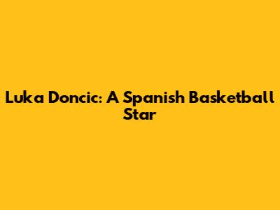 Luka Doncic: A Spanish Basketball Star