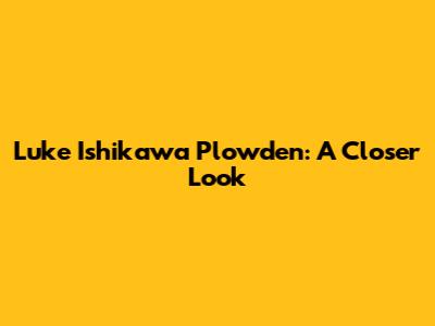 Luke Ishikawa Plowden: A Closer Look