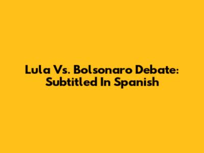 Lula Vs. Bolsonaro Debate: Subtitled In Spanish