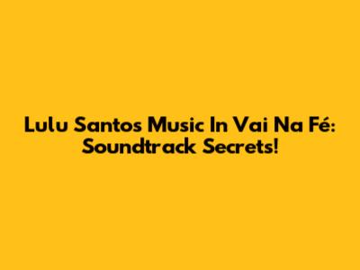 Lulu Santos' Music In 'Vai Na Fé': Soundtrack Secrets!
