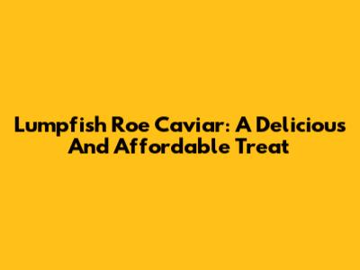 Lumpfish Roe Caviar: A Delicious And Affordable Treat