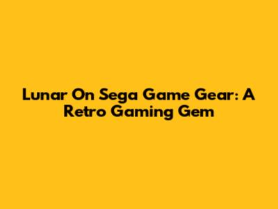 Lunar On Sega Game Gear: A Retro Gaming Gem