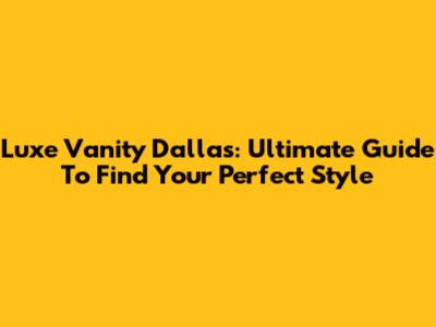 Luxe Vanity Dallas: Ultimate Guide To Find Your Perfect Style