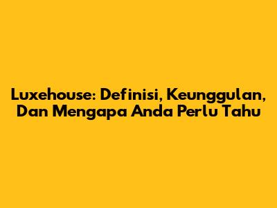 Luxehouse: Definisi, Keunggulan, Dan Mengapa Anda Perlu Tahu