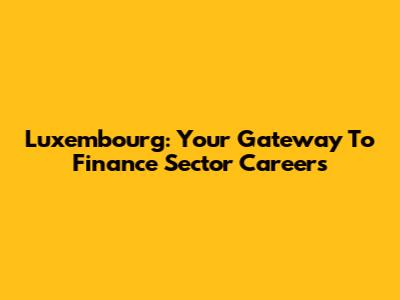 Luxembourg: Your Gateway To Finance Sector Careers
