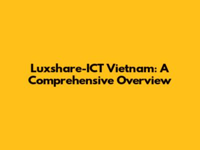 Luxshare-ICT Vietnam: A Comprehensive Overview