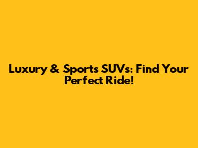 Luxury & Sports SUVs: Find Your Perfect Ride!