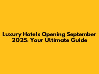 Luxury Hotels Opening September 2025: Your Ultimate Guide
