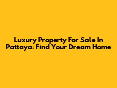 Luxury Property For Sale In Pattaya: Find Your Dream Home