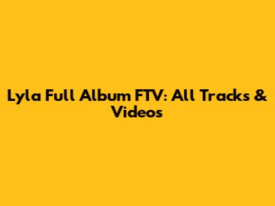 Lyla Full Album FTV: All Tracks & Videos