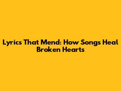 Lyrics That Mend: How Songs Heal Broken Hearts