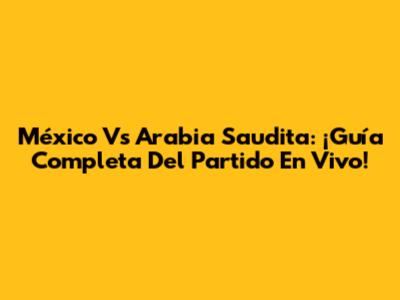 México Vs Arabia Saudita: ¡Guía Completa Del Partido En Vivo!