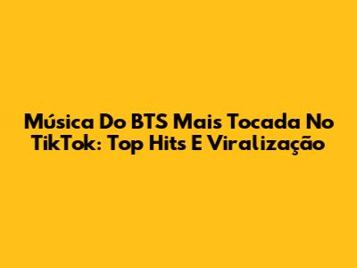 Música Do BTS Mais Tocada No TikTok: Top Hits E Viralização