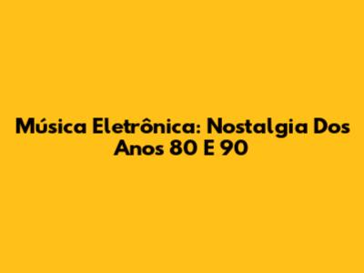 Música Eletrônica: Nostalgia Dos Anos 80 E 90