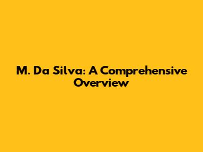 M. Da Silva: A Comprehensive Overview