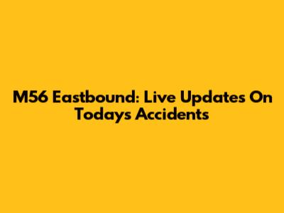 M56 Eastbound: Live Updates On Today's Accidents