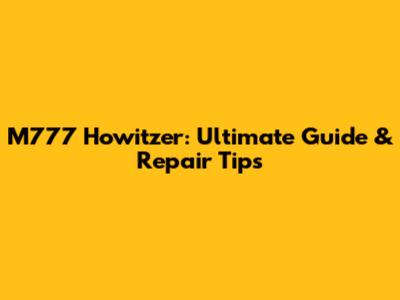M777 Howitzer: Ultimate Guide & Repair Tips