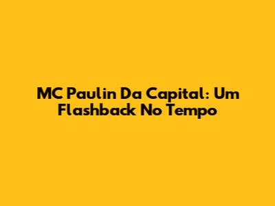 MC Paulin Da Capital: Um Flashback No Tempo