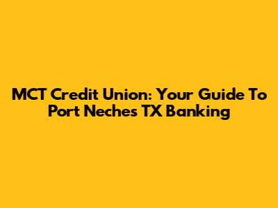 MCT Credit Union: Your Guide To Port Neches TX Banking