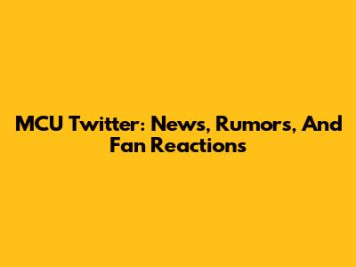 MCU Twitter: News, Rumors, And Fan Reactions