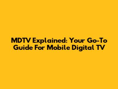 MDTV Explained: Your Go-To Guide For Mobile Digital TV