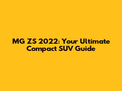 MG ZS 2022: Your Ultimate Compact SUV Guide