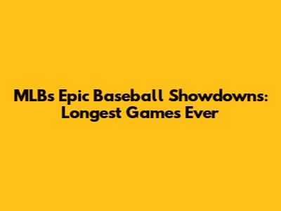 MLB's Epic Baseball Showdowns: Longest Games Ever