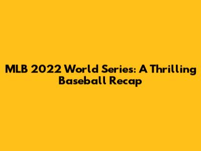MLB 2022 World Series: A Thrilling Baseball Recap