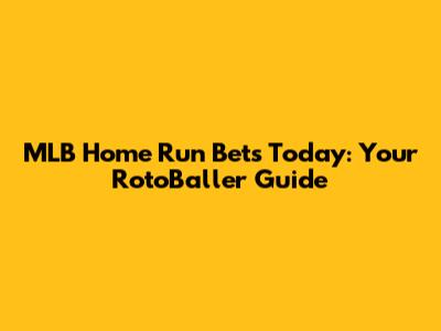 MLB Home Run Bets Today: Your RotoBaller Guide
